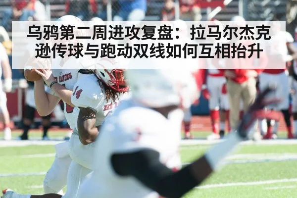 乌鸦第二周进攻复盘：拉马尔杰克逊传球与跑动双线如何互相抬升 | kaiyun