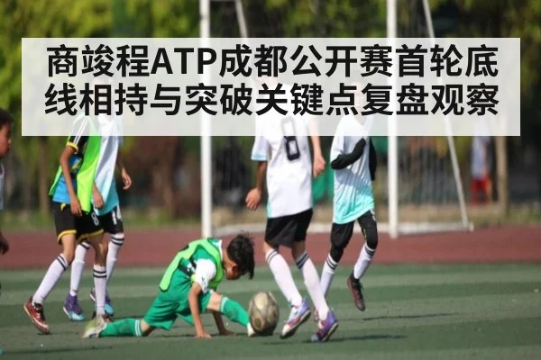 商竣程ATP成都公开赛首轮底线相持与突破关键点复盘观察 - kaiyun